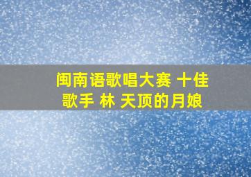 闽南语歌唱大赛 十佳歌手 林 天顶的月娘